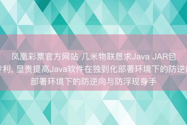 凤凰彩票官方网站 几米物联恳求Java JAR包加密保护行径专利, 显贵提高Java软件在独到化部署环境下的防逆向与防浮现身手