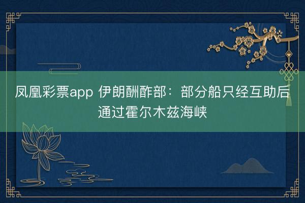 凤凰彩票app 伊朗酬酢部：部分船只经互助后通过霍尔木兹海峡