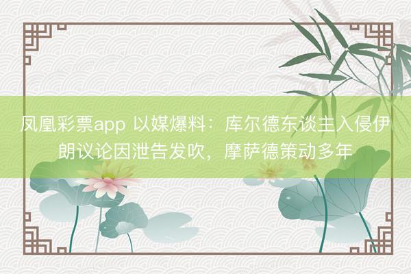 凤凰彩票app 以媒爆料：库尔德东谈主入侵伊朗议论因泄告发吹，摩萨德策动多年