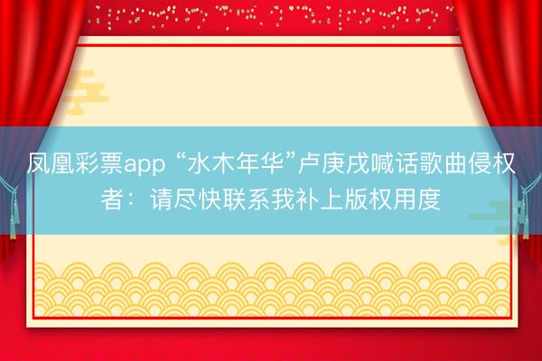 凤凰彩票app “水木年华”卢庚戌喊话歌曲侵权者：请尽快联系我补上版权用度