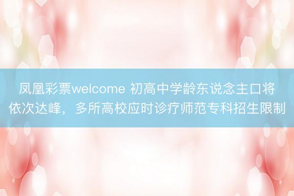 凤凰彩票welcome 初高中学龄东说念主口将依次达峰，多所高校应时诊疗师范专科招生限制