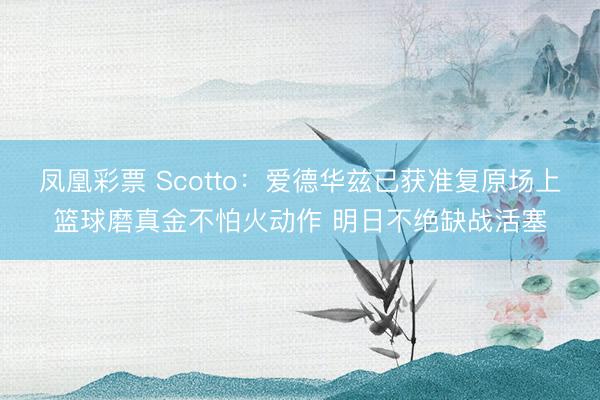 凤凰彩票 Scotto：爱德华兹已获准复原场上篮球磨真金不怕火动作 明日不绝缺战活塞