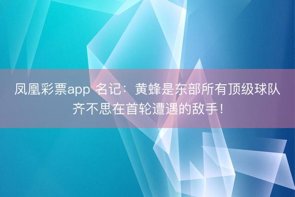 凤凰彩票app 名记：黄蜂是东部所有顶级球队齐不思在首轮遭遇的敌手！