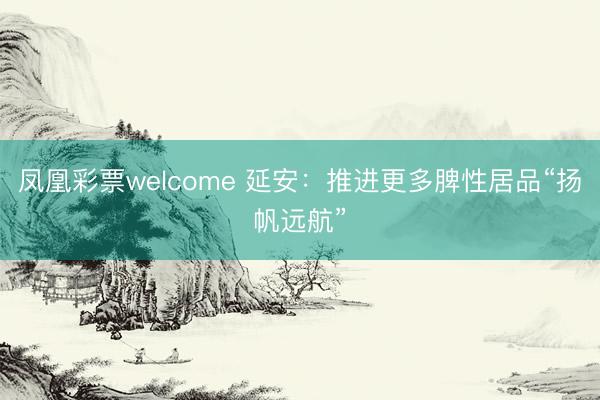凤凰彩票welcome 延安：推进更多脾性居品“扬帆远航”
