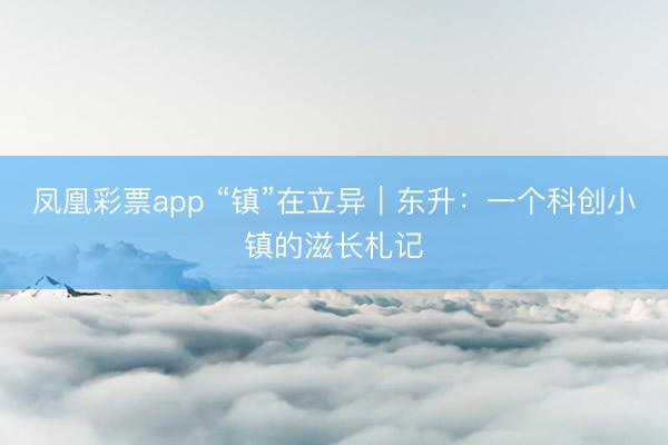 凤凰彩票app “镇”在立异｜东升：一个科创小镇的滋长札记