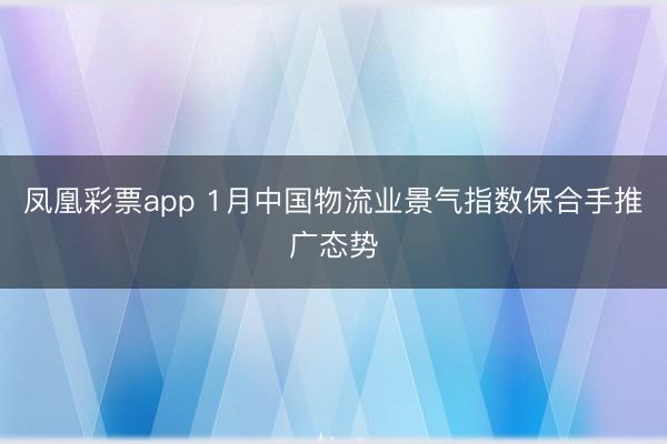 凤凰彩票app 1月中国物流业景气指数保合手推广态势