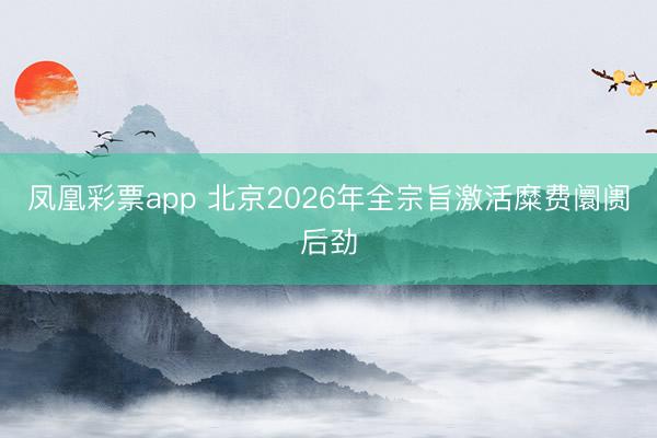 凤凰彩票app 北京2026年全宗旨激活糜费阛阓后劲