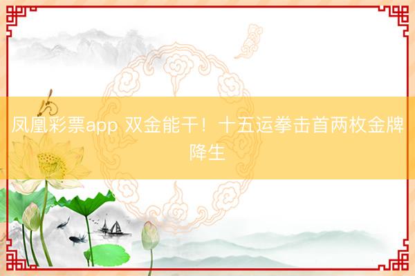 凤凰彩票app 双金能干！十五运拳击首两枚金牌降生