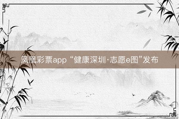 凤凰彩票app “健康深圳·志愿e图”发布