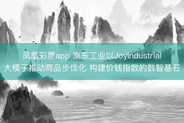 凤凰彩票app 京东工业以JoyIndustrial大模子推动商品步伐化 构建价钱指数的数智基石