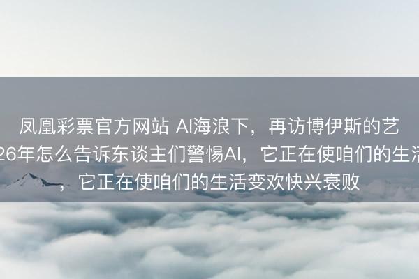 凤凰彩票官方网站 AI海浪下，再访博伊斯的艺术遗存——2026年怎么告诉东谈主们警惕AI，它正在使咱们的生活变欢快兴衰败