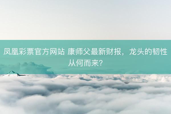 凤凰彩票官方网站 康师父最新财报，龙头的韧性从何而来？