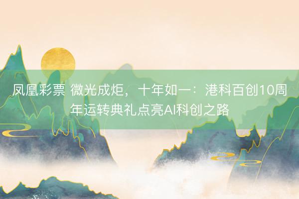 凤凰彩票 微光成炬，十年如一：港科百创10周年运转典礼点亮AI科创之路