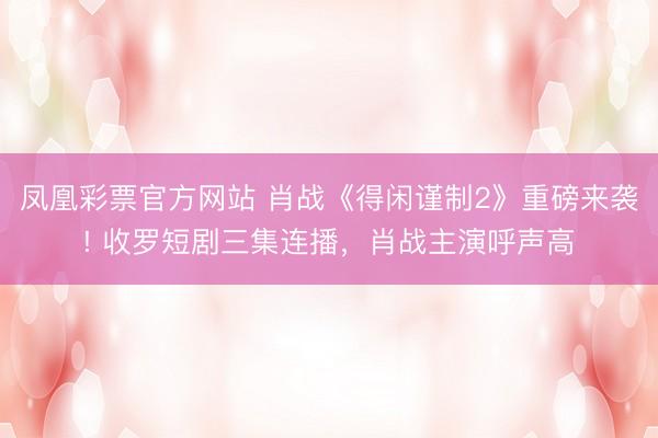 凤凰彩票官方网站 肖战《得闲谨制2》重磅来袭! 收罗短剧三集连播，肖战主演呼声高