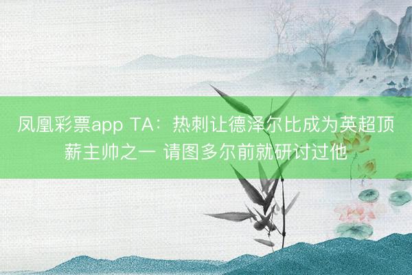 凤凰彩票app TA：热刺让德泽尔比成为英超顶薪主帅之一 请图多尔前就研讨过他