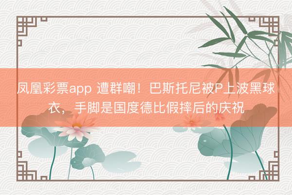 凤凰彩票app 遭群嘲！巴斯托尼被P上波黑球衣，手脚是国度德比假摔后的庆祝