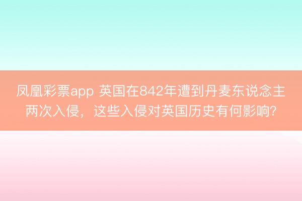 凤凰彩票app 英国在842年遭到丹麦东说念主两次入侵，这些入侵对英国历史有何影响？