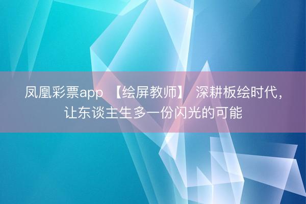 凤凰彩票app 【绘屏教师】 深耕板绘时代，让东谈主生多一份闪光的可能