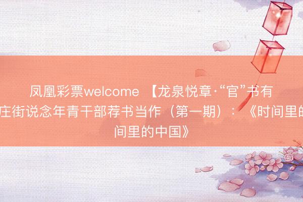 凤凰彩票welcome 【龙泉悦章·“官”书有感】官庄街说念年青干部荐书当作（第一期）：《时间里的中国》