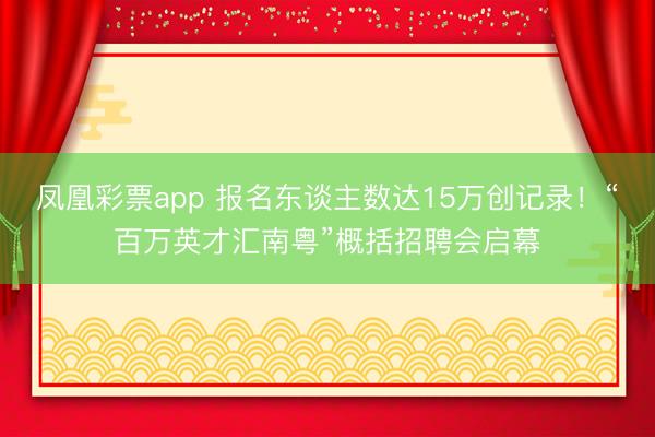 凤凰彩票app 报名东谈主数达15万创记录！“百万英才汇南粤”概括招聘会启幕