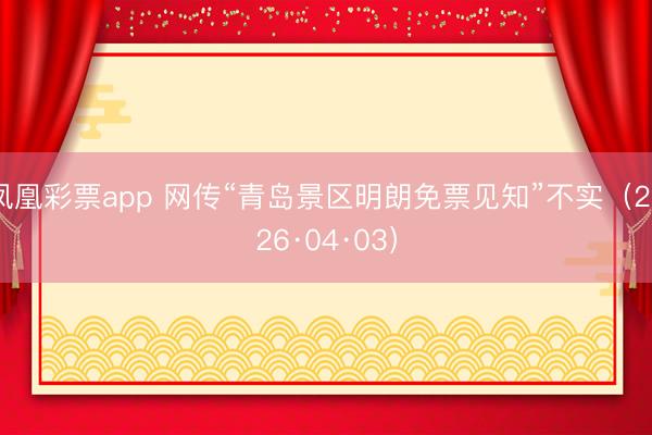凤凰彩票app 网传“青岛景区明朗免票见知”不实(2026·04·03)