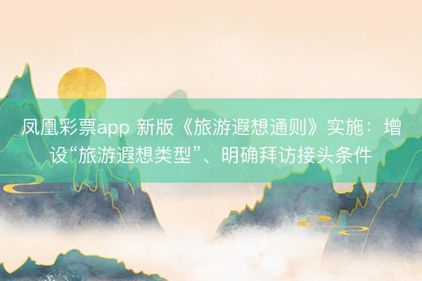 凤凰彩票app 新版《旅游遐想通则》实施：增设“旅游遐想类型”、明确拜访接头条件