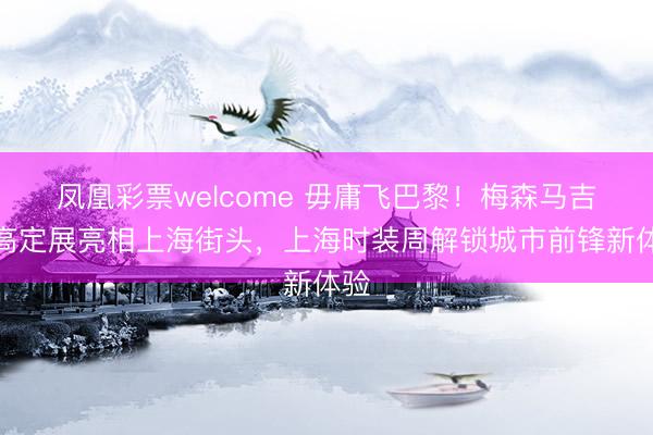 凤凰彩票welcome 毋庸飞巴黎！梅森马吉拉高定展亮相上海街头，上海时装周解锁城市前锋新体验