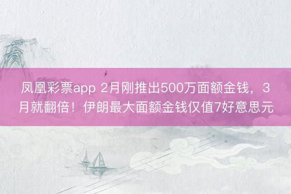 凤凰彩票app 2月刚推出500万面额金钱，3月就翻倍！伊朗最大面额金钱仅值7好意思元