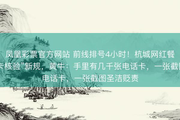 凤凰彩票官方网站 前线排号4小时！杭城网红餐厅推“SIM卡核验”新规，黄牛：手里有几千张电话卡，一张截图圣洁贬责