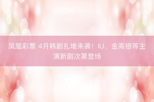 凤凰彩票 4月韩剧扎堆来袭！IU、金高银等主演新剧次第登场