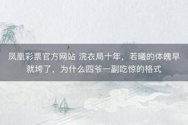 凤凰彩票官方网站 浣衣局十年，若曦的体魄早就垮了，为什么四爷一副吃惊的格式