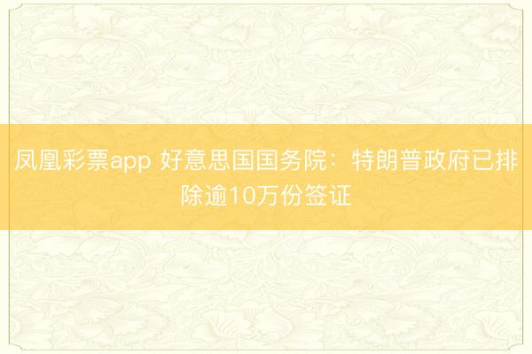 凤凰彩票app 好意思国国务院：特朗普政府已排除逾10万份签证