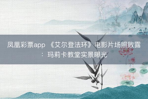 凤凰彩票app 《艾尔登法环》电影片场照败露：玛莉卡教堂实景曝光