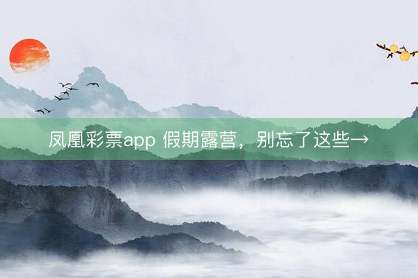 凤凰彩票app 假期露营，别忘了这些→