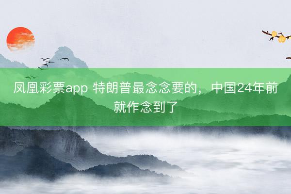 凤凰彩票app 特朗普最念念要的，中国24年前就作念到了