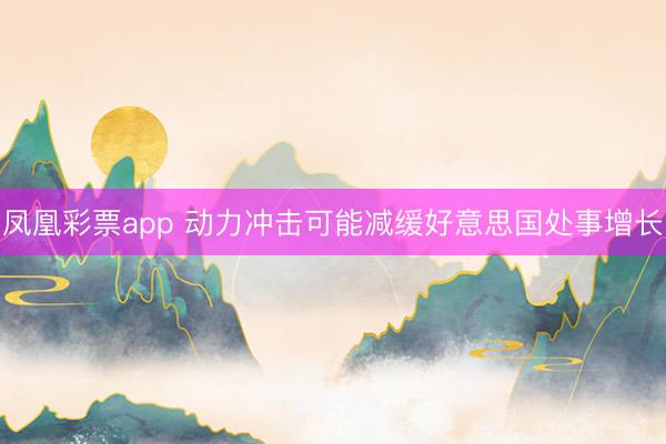 凤凰彩票app 动力冲击可能减缓好意思国处事增长