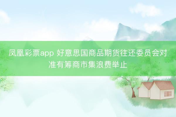 凤凰彩票app 好意思国商品期货往还委员会对准有筹商市集浪费举止