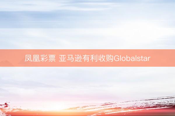 凤凰彩票 亚马逊有利收购Globalstar