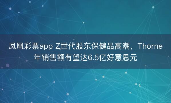 凤凰彩票app Z世代股东保健品高潮，Thorne年销售额有望达6.5亿好意思元