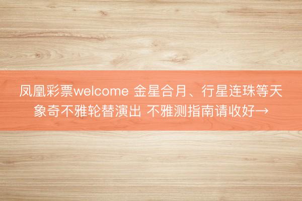 凤凰彩票welcome 金星合月、行星连珠等天象奇不雅轮替演出 不雅测指南请收好→