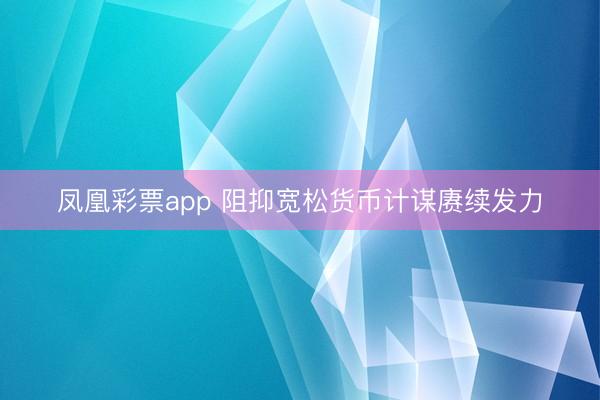 凤凰彩票app 阻抑宽松货币计谋赓续发力