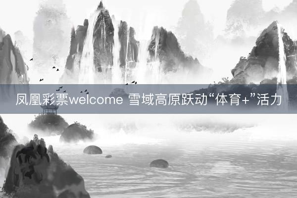凤凰彩票welcome 雪域高原跃动“体育+”活力
