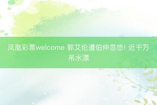 凤凰彩票welcome 郭艾伦遭伯仲忽悠! 近千万吊水漂