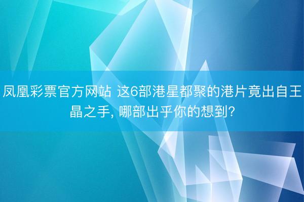 凤凰彩票官方网站 这6部港星都聚的港片竟出自王晶之手, 哪部出乎你的想到?
