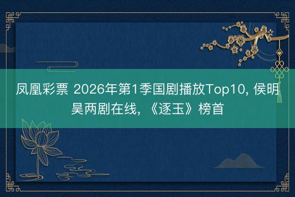 凤凰彩票 2026年第1季国剧播放Top10, 侯明昊两剧在线, 《逐玉》榜首