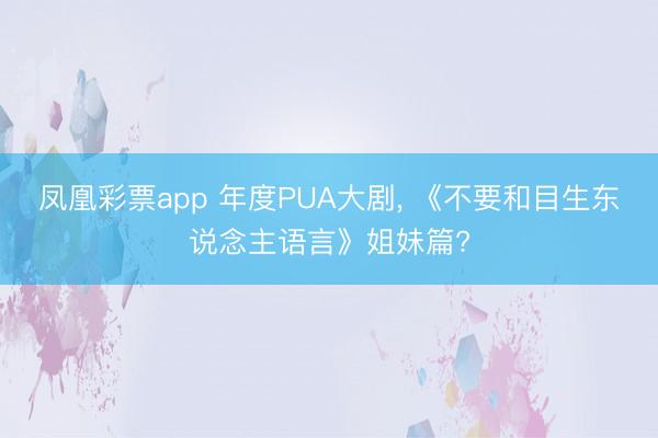 凤凰彩票app 年度PUA大剧, 《不要和目生东说念主语言》姐妹篇?