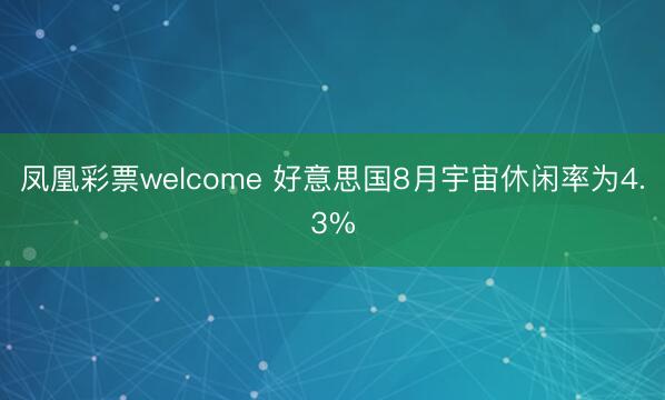 凤凰彩票welcome 好意思国8月宇宙休闲率为4.3%