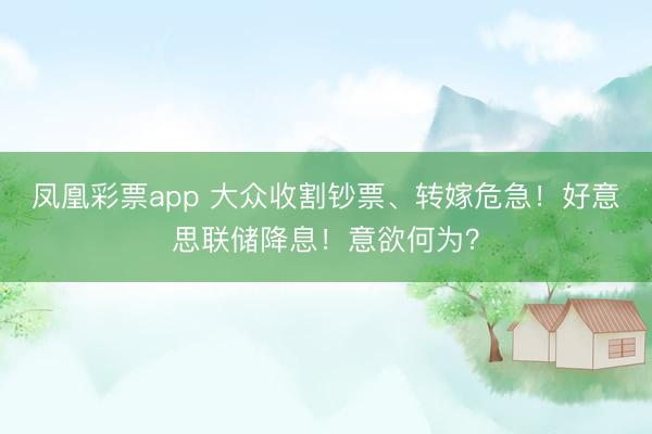 凤凰彩票app 大众收割钞票、转嫁危急！好意思联储降息！意欲何为？