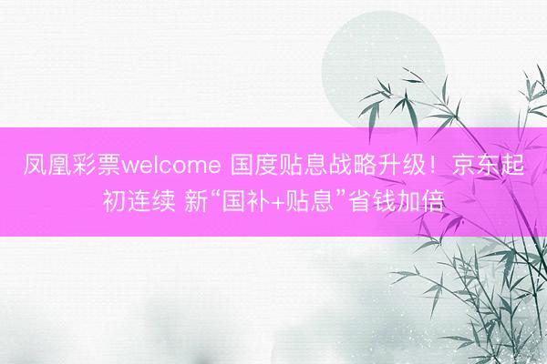 凤凰彩票welcome 国度贴息战略升级！京东起初连续 新“国补+贴息”省钱加倍