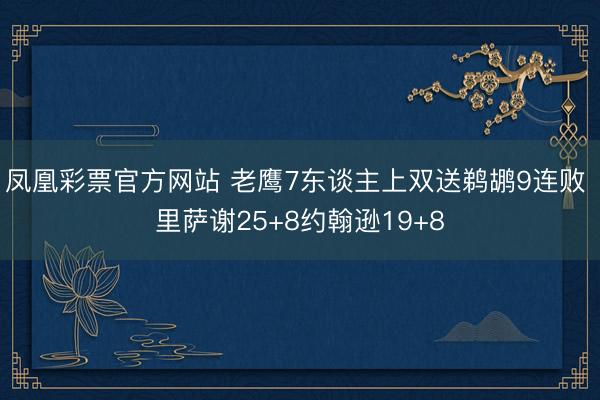 凤凰彩票官方网站 老鹰7东谈主上双送鹈鹕9连败 里萨谢25+8约翰逊19+8
